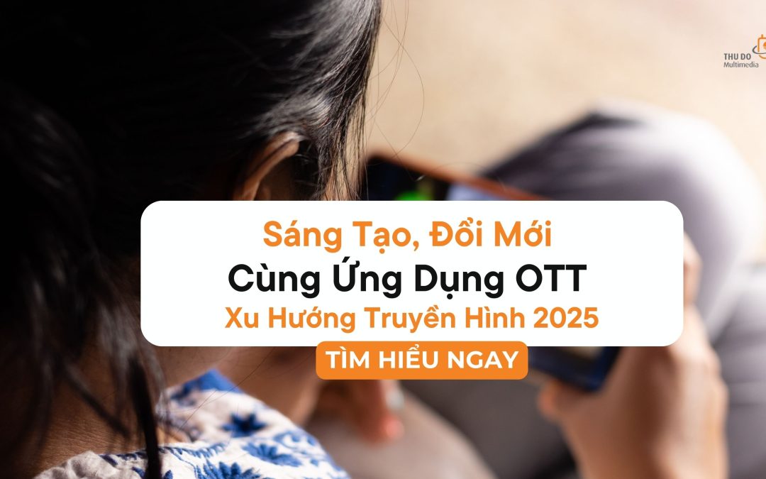 Sáng Tạo Đổi Mới Cùng Ứng Dụng OTT – Xu Hướng Truyền Hình 2025