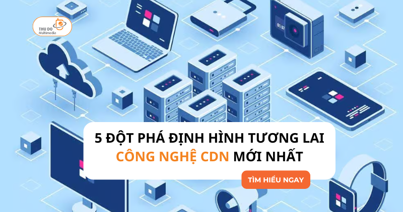 5 đột phá định hình tương lai công nghệ CDN mới nhất