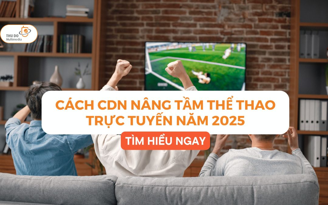 CÁCH CDN NÂNG TẦM THỂ THAO TRỰC TUYẾN NĂM 2025