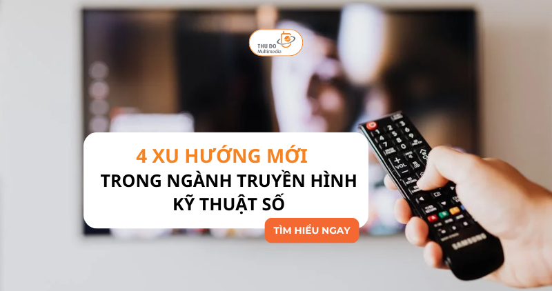 4 xu hướng mới trong ngành truyền hình kỹ thuật số mà bạn không thể bỏ lỡ